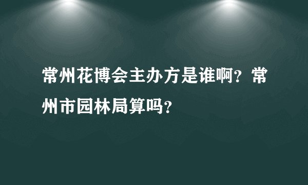 常州花博会主办方是谁啊？常州市园林局算吗？