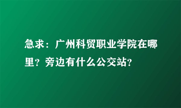 急求：广州科贸职业学院在哪里？旁边有什么公交站？