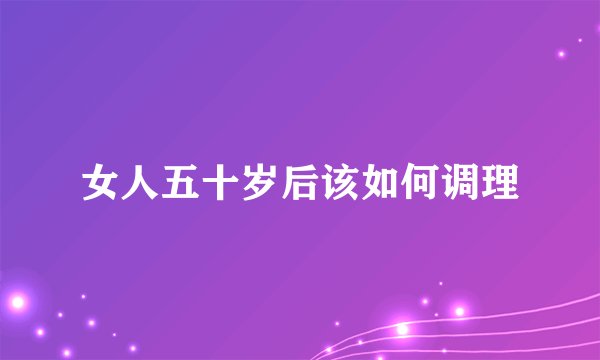 女人五十岁后该如何调理