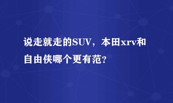 说走就走的SUV，本田xrv和自由侠哪个更有范？