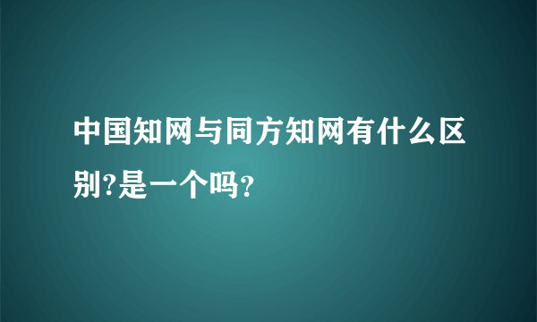 中国知网与同方知网有什么区别?是一个吗？
