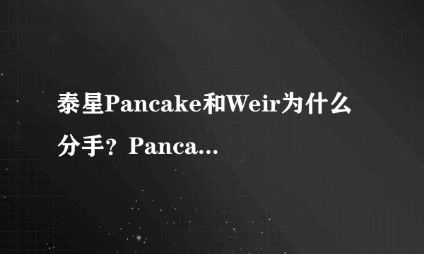 泰星Pancake和Weir为什么分手？Pancake现任男朋友是谁？