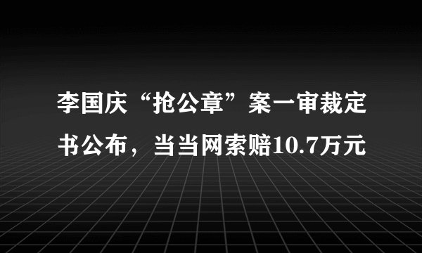 李国庆“抢公章”案一审裁定书公布，当当网索赔10.7万元