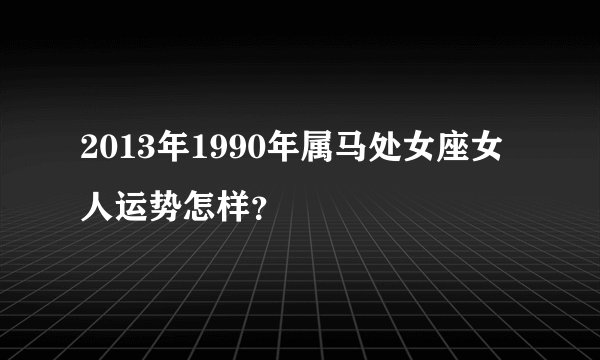 2013年1990年属马处女座女人运势怎样？