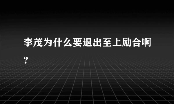 李茂为什么要退出至上励合啊？