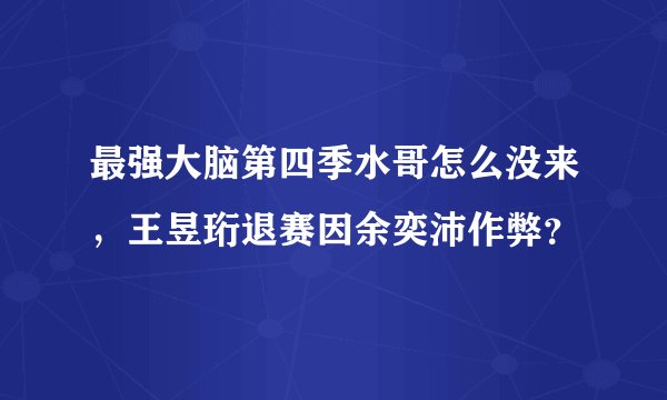 最强大脑第四季水哥怎么没来，王昱珩退赛因余奕沛作弊？