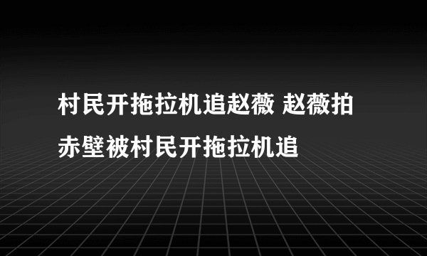 村民开拖拉机追赵薇 赵薇拍赤壁被村民开拖拉机追