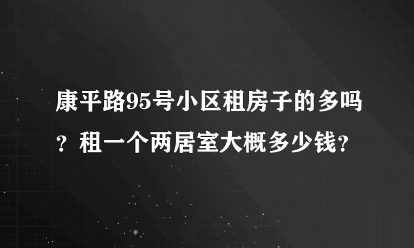 康平路95号小区租房子的多吗？租一个两居室大概多少钱？