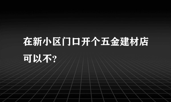 在新小区门口开个五金建材店可以不？