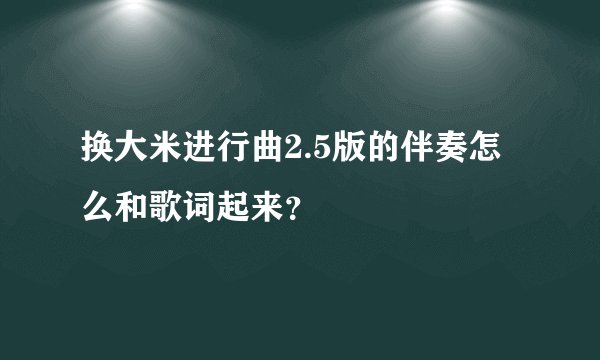 换大米进行曲2.5版的伴奏怎么和歌词起来？