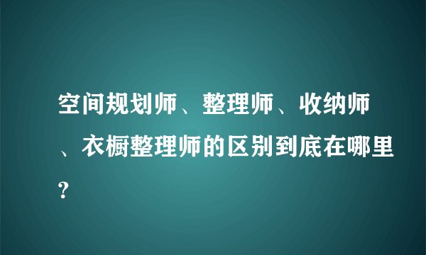 空间规划师、整理师、收纳师、衣橱整理师的区别到底在哪里？