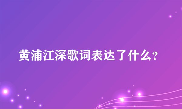 黄浦江深歌词表达了什么？