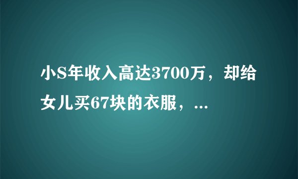 小S年收入高达3700万，却给女儿买67块的衣服，网友：真正的富养