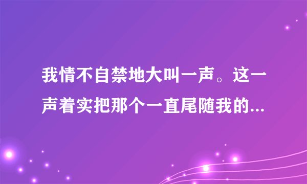 我情不自禁地大叫一声。这一声着实把那个一直尾随我的少年吓了一跳。联系上下文想男孩受惊的场面。