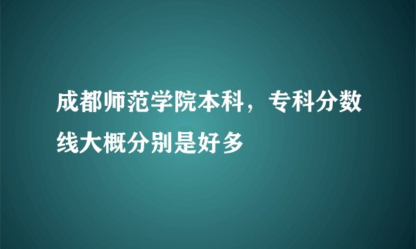 成都师范学院本科，专科分数线大概分别是好多