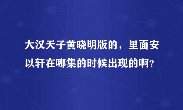 大汉天子黄晓明版的，里面安以轩在哪集的时候出现的啊？