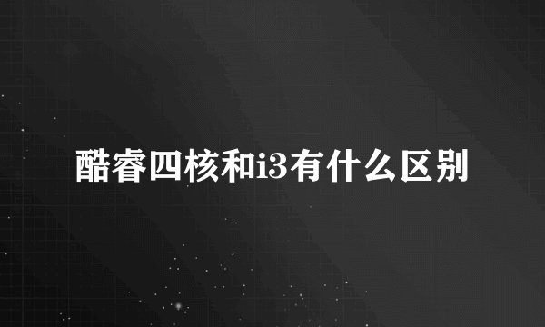 酷睿四核和i3有什么区别