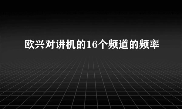 欧兴对讲机的16个频道的频率