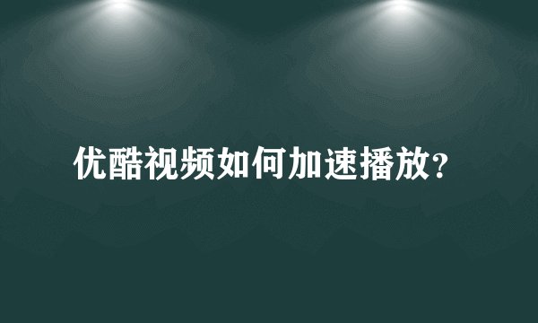 优酷视频如何加速播放？