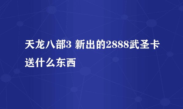 天龙八部3 新出的2888武圣卡送什么东西