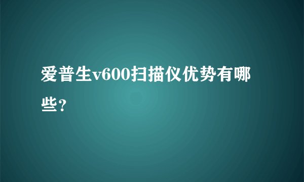 爱普生v600扫描仪优势有哪些？