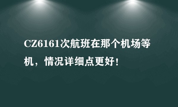 CZ6161次航班在那个机场等机，情况详细点更好！