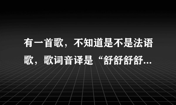有一首歌，不知道是不是法语歌，歌词音译是“舒舒舒舒啦啦啦”反正有很多舒拉拉穿插，跪求！！！谢谢了！