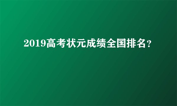 2019高考状元成绩全国排名?