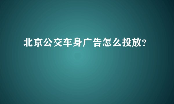 北京公交车身广告怎么投放？
