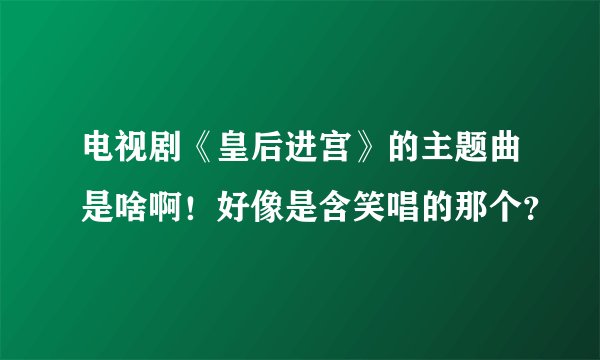 电视剧《皇后进宫》的主题曲是啥啊！好像是含笑唱的那个？