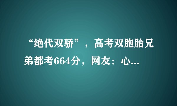 “绝代双骄”，高考双胞胎兄弟都考664分，网友：心灵感应是真的