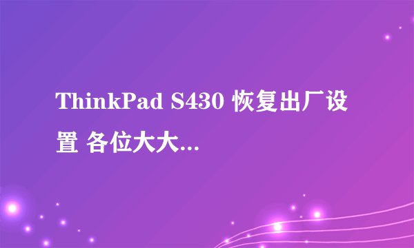 ThinkPad S430 恢复出厂设置 各位大大们好,我电脑是联想ThinkPad S430