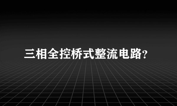三相全控桥式整流电路？
