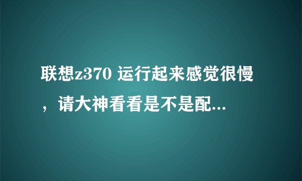 联想z370 运行起来感觉很慢，请大神看看是不是配置问题，怎么样弄才好