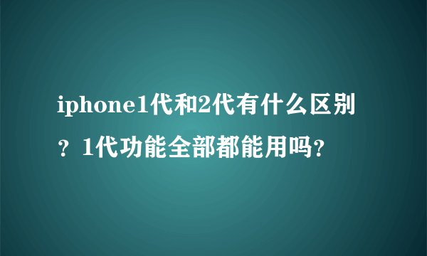 iphone1代和2代有什么区别？1代功能全部都能用吗？