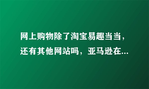 网上购物除了淘宝易趣当当，还有其他网站吗，亚马逊在中国有没有？？