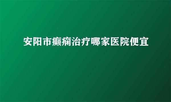 安阳市癫痫治疗哪家医院便宜