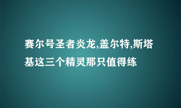 赛尔号圣者炎龙,盖尔特,斯塔基这三个精灵那只值得练