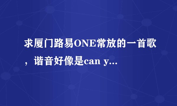 求厦门路易ONE常放的一首歌，谐音好像是can you feel