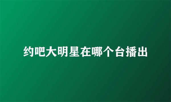 约吧大明星在哪个台播出