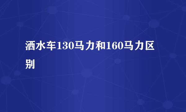 洒水车130马力和160马力区别