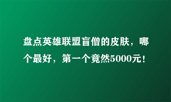 盘点英雄联盟盲僧的皮肤，哪个最好，第一个竟然5000元！