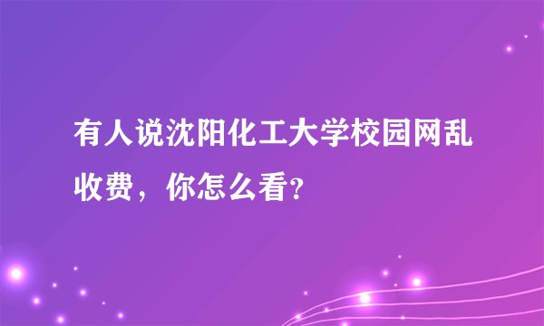 有人说沈阳化工大学校园网乱收费，你怎么看？