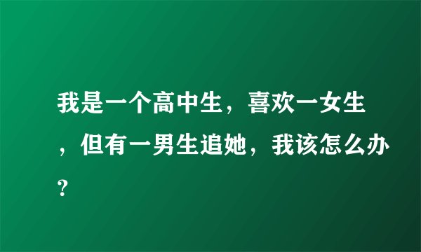 我是一个高中生，喜欢一女生，但有一男生追她，我该怎么办？