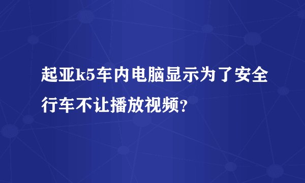 起亚k5车内电脑显示为了安全行车不让播放视频？