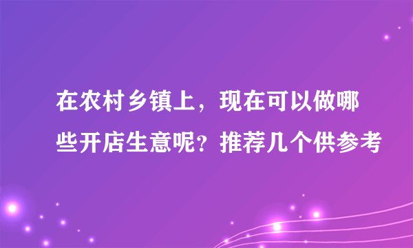 在农村乡镇上，现在可以做哪些开店生意呢？推荐几个供参考