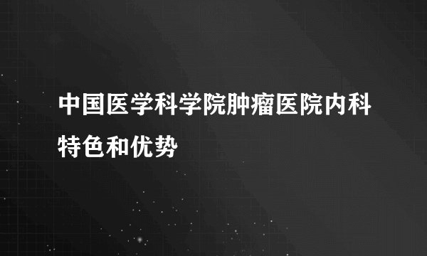 中国医学科学院肿瘤医院内科特色和优势