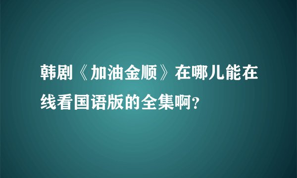 韩剧《加油金顺》在哪儿能在线看国语版的全集啊？