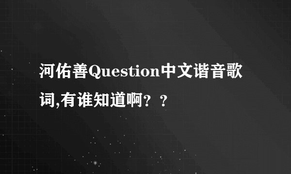 河佑善Question中文谐音歌词,有谁知道啊？？