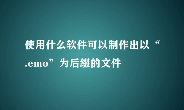 使用什么软件可以制作出以“.emo”为后缀的文件